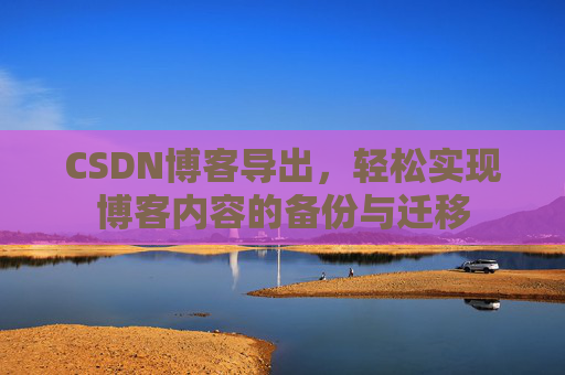 CSDN博客导出，轻松实现博客内容的备份与迁移