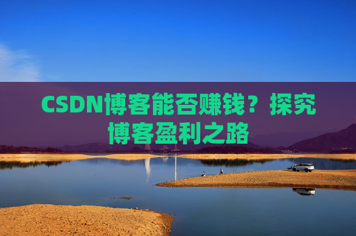 CSDN博客能否赚钱？探究博客盈利之路