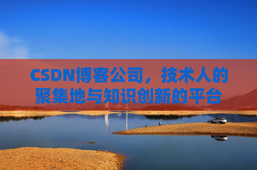 CSDN博客公司，技术人的聚集地与知识创新的平台