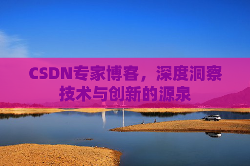 CSDN专家博客,深度洞察技术与创新的源泉 CSDN专家博客,深度洞察技术与创新的源泉